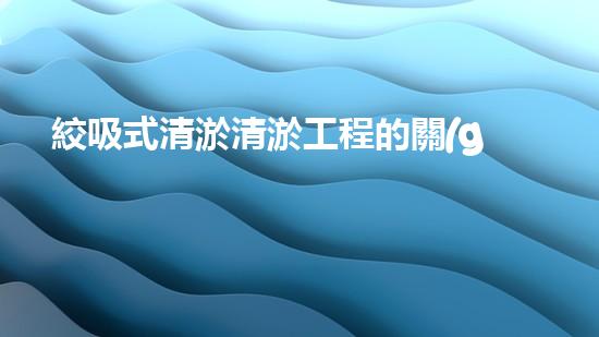 絞吸式清淤清淤工程的關(guān)鍵技術(shù)與挑戰(zhàn)刨析你預(yù)備好深入了解了嗎？